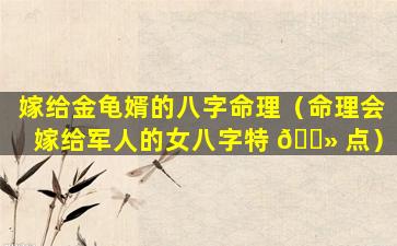嫁给金龟婿的八字命理（命理会嫁给军人的女八字特 🌻 点）